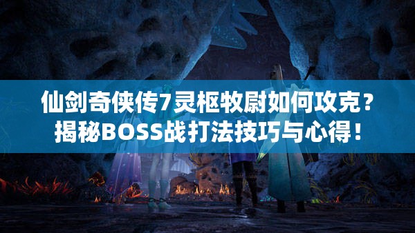 仙剑奇侠传7灵枢牧尉如何攻克？揭秘BOSS战打法技巧与心得！