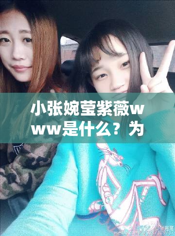 小张婉莹紫薇www是什么？为何它在网络上引起广泛关注与热议？