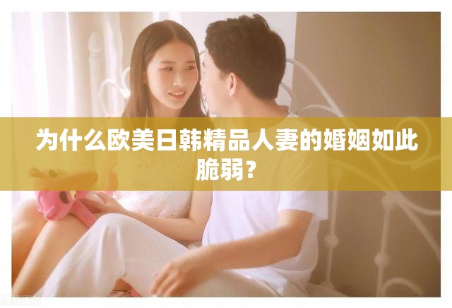 为什么欧美日韩精品人妻的婚姻如此脆弱？