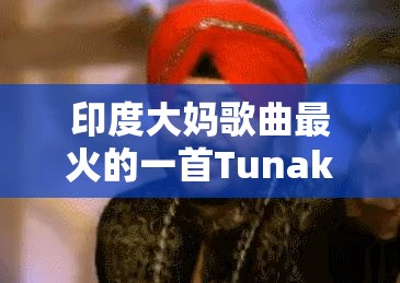 印度大妈歌曲最火的一首Tunak Tunak Tun为何风靡全球？背后的故事与魅力解析