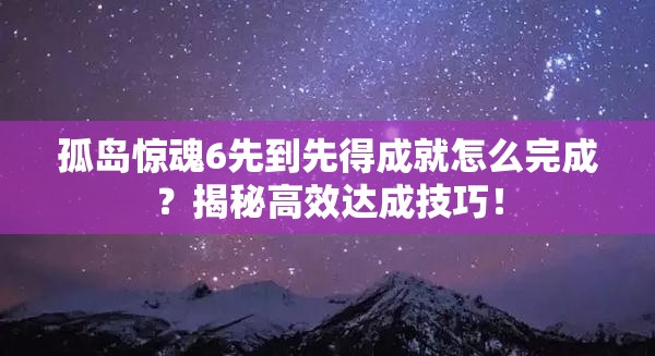 孤岛惊魂6先到先得成就怎么完成？揭秘高效达成技巧！