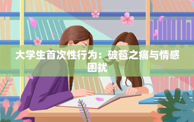 大学生首次性行为：破苞之痛与情感困扰