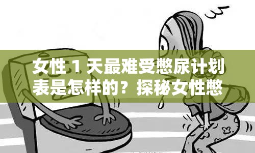 女性 1 天最难受憋尿计划表是怎样的？探秘女性憋尿的艰难时刻