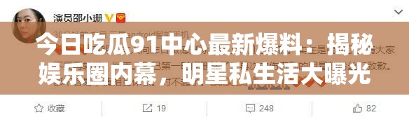 今日吃瓜91中心最新爆料：揭秘娱乐圈内幕，明星私生活大曝光，网友热议不断