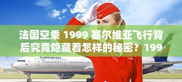 法国空乘 1999 塞尔维亚飞行背后究竟隐藏着怎样的秘密？1999 年塞尔维亚飞行中的法国空乘，有哪些不为人知的故事？法国空乘在 1999 塞尔维亚飞行中遭遇了什么？令人好奇