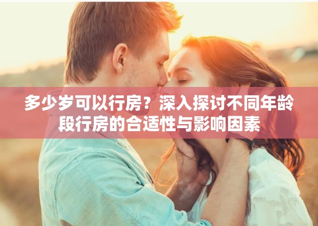 多少岁可以行房？深入探讨不同年龄段行房的合适性与影响因素