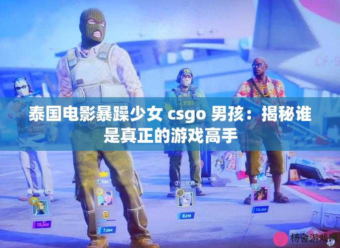 泰国电影暴躁少女 csgo 男孩：揭秘谁是真正的游戏高手