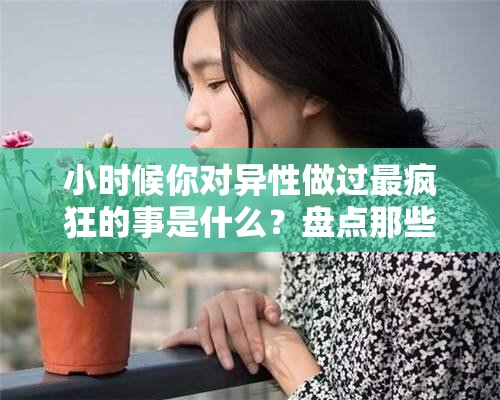 小时候你对异性做过最疯狂的事是什么？盘点那些年干过的荒唐事