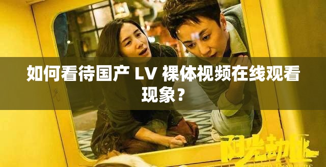 如何看待国产 LV 裸体视频在线观看现象？