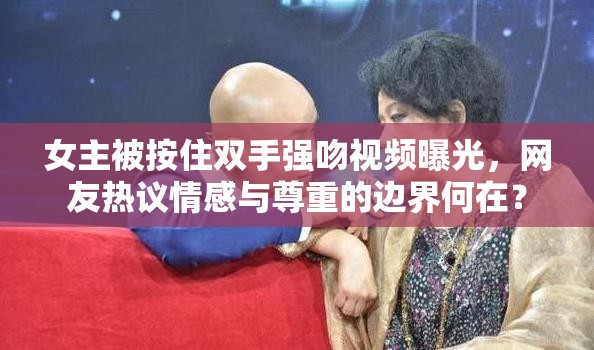 女主被按住双手强吻视频曝光，网友热议情感与尊重的边界何在？