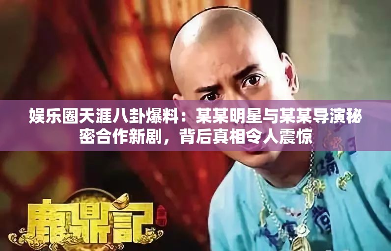 娱乐圈天涯八卦爆料：某某明星与某某导演秘密合作新剧，背后真相令人震惊