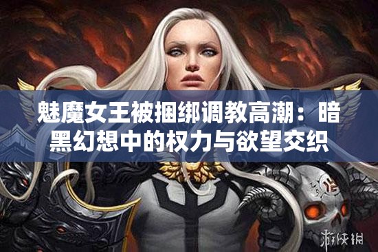 魅魔女王被捆绑调教高潮：暗黑幻想中的权力与欲望交织