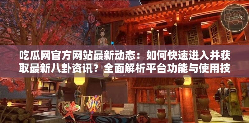 吃瓜网官方网站最新动态：如何快速进入并获取最新八卦资讯？全面解析平台功能与使用技巧