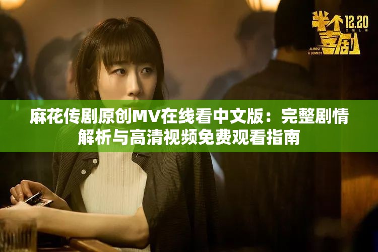 麻花传剧原创MV在线看中文版：完整剧情解析与高清视频免费观看指南