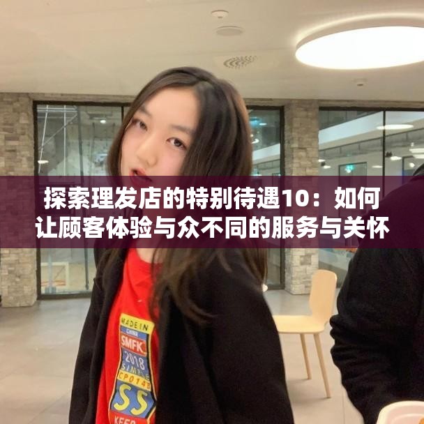 探索理发店的特别待遇10：如何让顾客体验与众不同的服务与关怀？