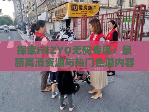 探索HEZYO无码专区：最新高清资源与热门色道内容全解析，满足你的视觉享受与好奇心