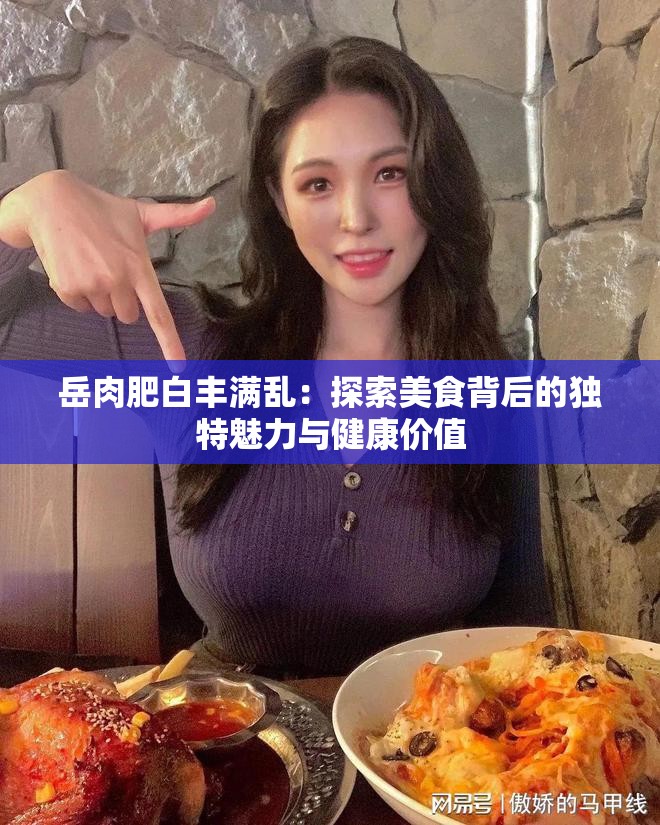 岳肉肥白丰满乱：探索美食背后的独特魅力与健康价值