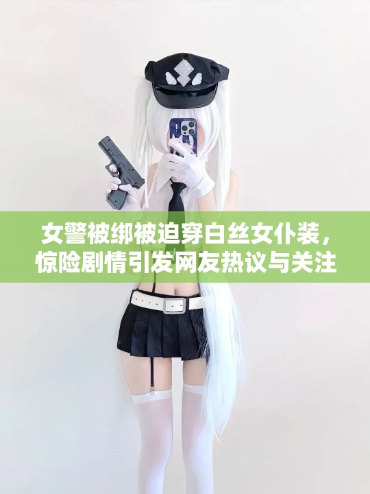 女警被绑被迫穿白丝女仆装，惊险剧情引发网友热议与关注