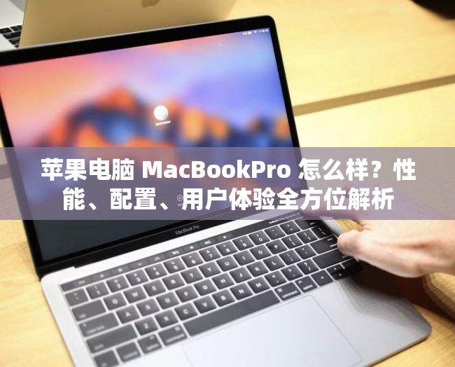 苹果电脑 MacBookPro 怎么样？性能、配置、用户体验全方位解析