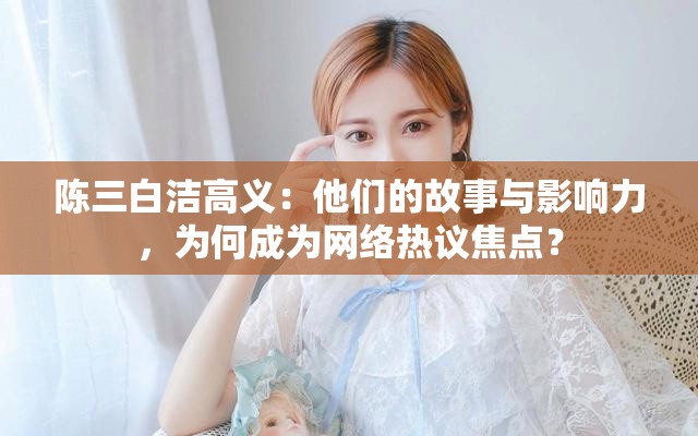 陈三白洁高义：他们的故事与影响力，为何成为网络热议焦点？