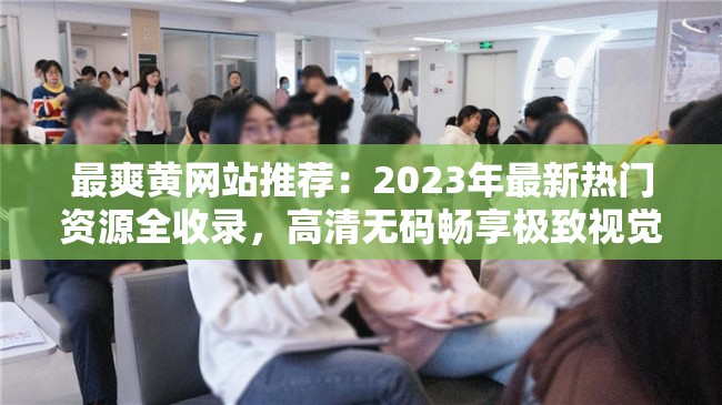 最爽黄网站推荐：2023年最新热门资源全收录，高清无码畅享极致视觉体验