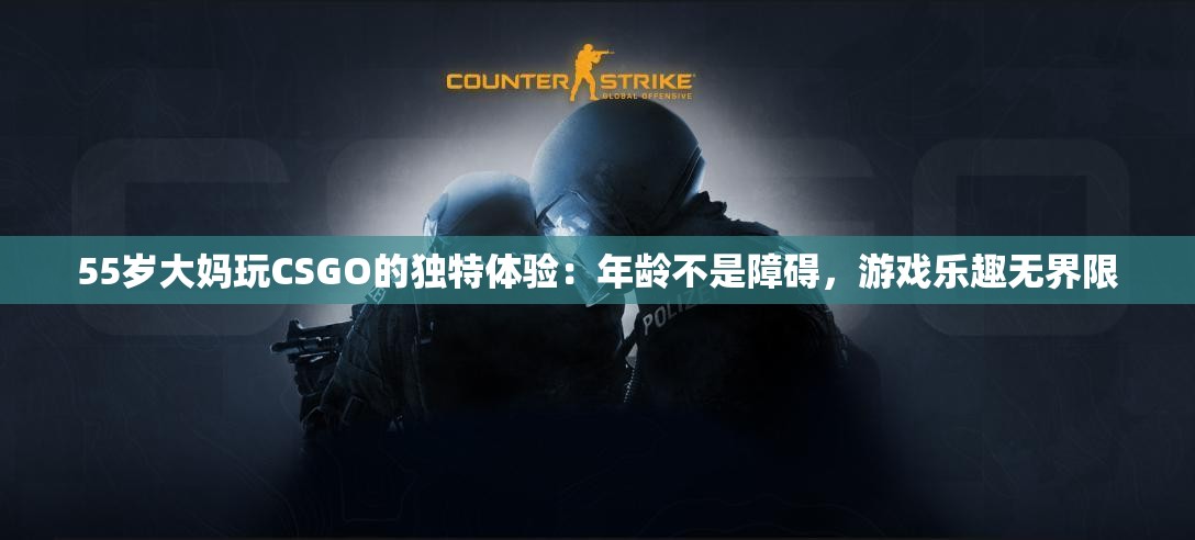 55岁大妈玩CSGO的独特体验：年龄不是障碍，游戏乐趣无界限