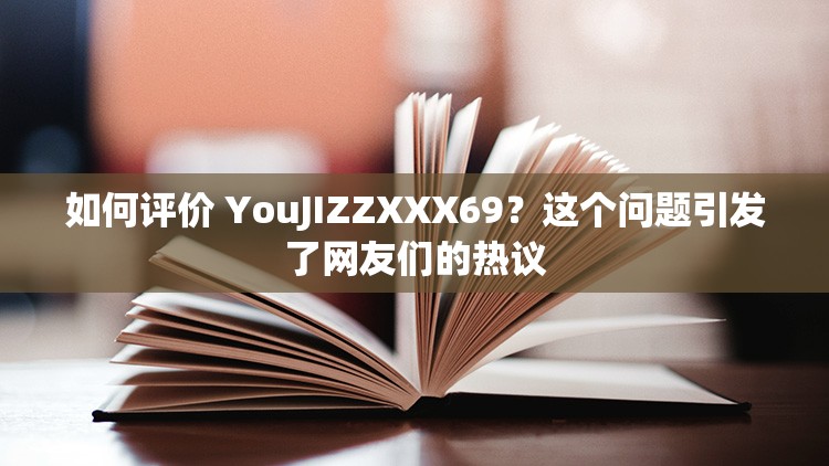 如何评价 YouJIZZXXX69？这个问题引发了网友们的热议