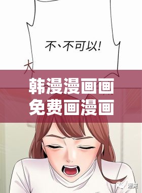 韩漫漫画画免费画漫画大全，哪里可以找到最齐全的？快来一探究竟