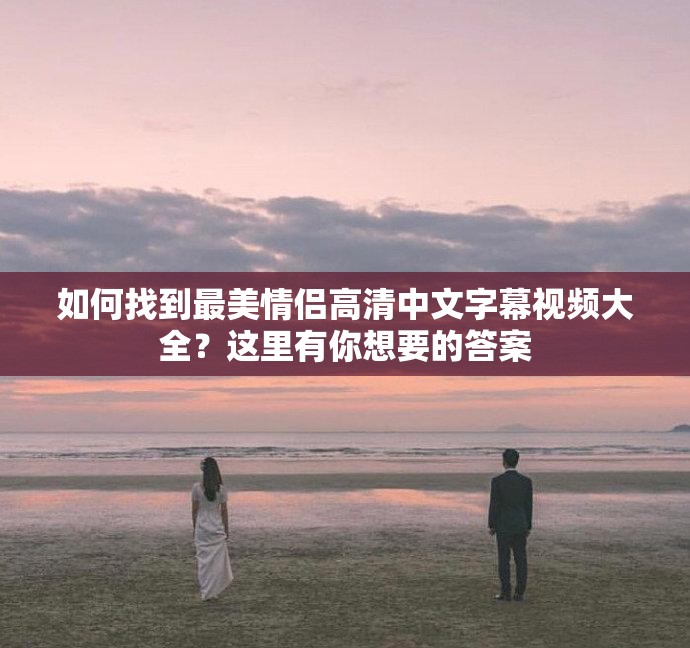 如何找到最美情侣高清中文字幕视频大全？这里有你想要的答案