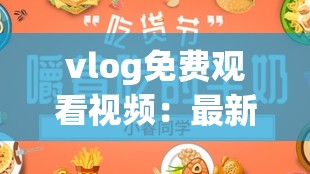 vlog免费观看视频：最新旅行日记、美食探索与生活分享，精彩内容不容错过