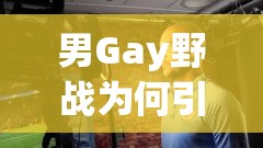 男Gay野战为何引发关注？深入探究男Gay野战背后的故事与现象