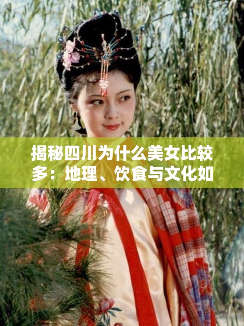 揭秘四川为什么美女比较多：地理、饮食与文化如何共同塑造独特魅力