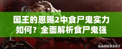 国王的恩赐2中食尸鬼实力如何？全面解析食尸鬼强度悬念