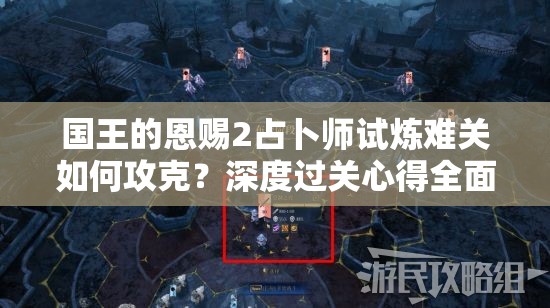 国王的恩赐2占卜师试炼难关如何攻克？深度过关心得全面解析