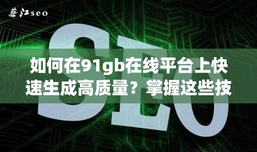 如何在91gb在线平台上快速生成高质量？掌握这些技巧让你的内容更吸引人