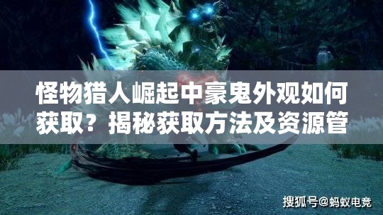 怪物猎人崛起中豪鬼外观如何获取？揭秘获取方法及资源管理技巧