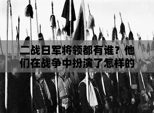 二战日军将领都有谁？他们在战争中扮演了怎样的角色？或者：探秘二战日军将领，这些人为何成为历史上的争议焦点？或者：全面解析二战日军将领，他们的军事才能与罪行如何评判？