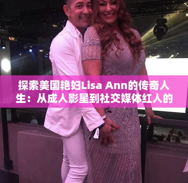 探索美国艳妇Lisa Ann的传奇人生：从成人影星到社交媒体红人的转变历程