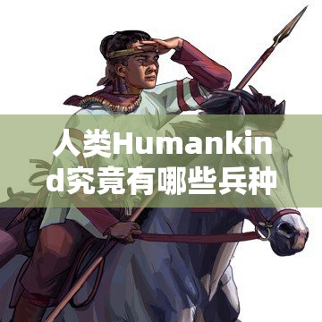 人类Humankind究竟有哪些兵种？全面揭秘军事兵种一览全攻略