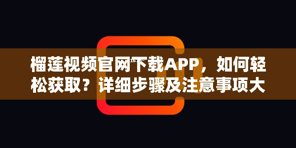 榴莲视频官网下载APP，如何轻松获取？详细步骤及注意事项大揭秘