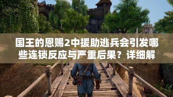 国王的恩赐2中援助逃兵会引发哪些连锁反应与严重后果？详细解析