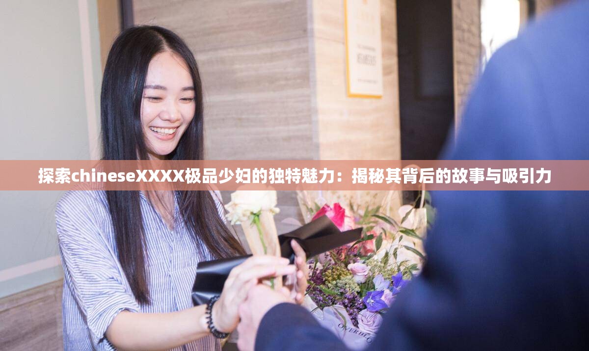 探索chineseXXXX极品少妇的独特魅力：揭秘其背后的故事与吸引力