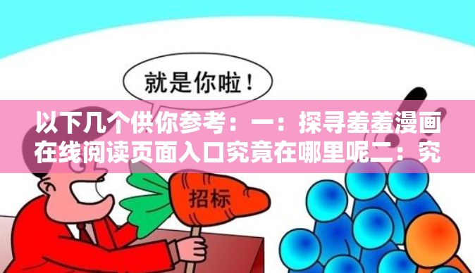 以下几个供你参考：一：探寻羞羞漫画在线阅读页面入口究竟在哪里呢二：究竟有无羞羞漫画在线阅读页面的神秘入口呀三：大家都在好奇的羞羞漫画在线阅读页面入口到底在哪呢四：羞羞漫画在线阅读页面入口究竟有着怎样的神秘之处呢五：急切想知羞羞漫画在线阅读页面入口究竟在何处呀