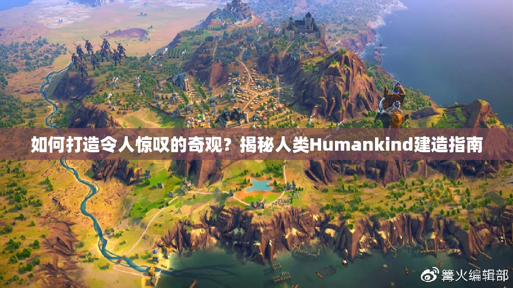 如何打造令人惊叹的奇观？揭秘人类Humankind建造指南