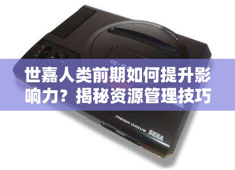 世嘉人类前期如何提升影响力？揭秘资源管理技巧，避免浪费并最大化价值？