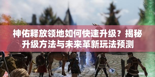 神佑释放领地如何快速升级？揭秘升级方法与未来革新玩法预测