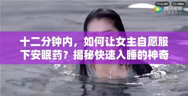 十二分钟内，如何让女主自愿服下安眠药？揭秘快速入睡的神奇技巧！