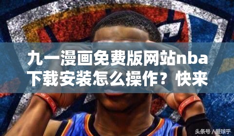 九一漫画免费版网站nba下载安装怎么操作？快来了解详细步骤需要注意的是，这类网站可能涉及侵权或非法内容，不建议使用和传播