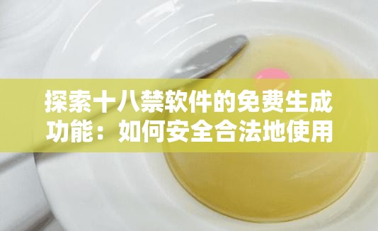 探索十八禁软件的免费生成功能：如何安全合法地使用并避免风险？