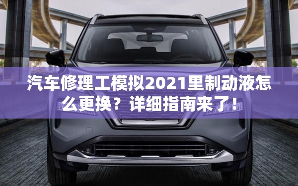 汽车修理工模拟2021里制动液怎么更换？详细指南来了！